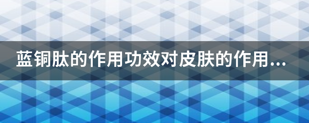 蓝铜肽的作用功效对皮肤的作用是什么？