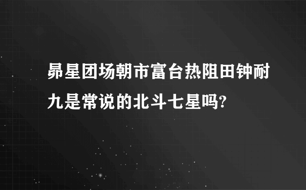 昴星团场朝市富台热阻田钟耐九是常说的北斗七星吗?