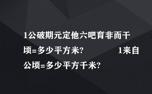 1公破期元定他六吧育非而干顷=多少平方米?    1来自公顷=多少平方千米?