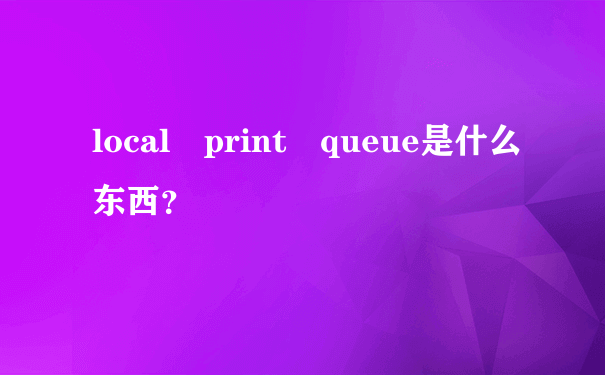 local print queue是什么东西？