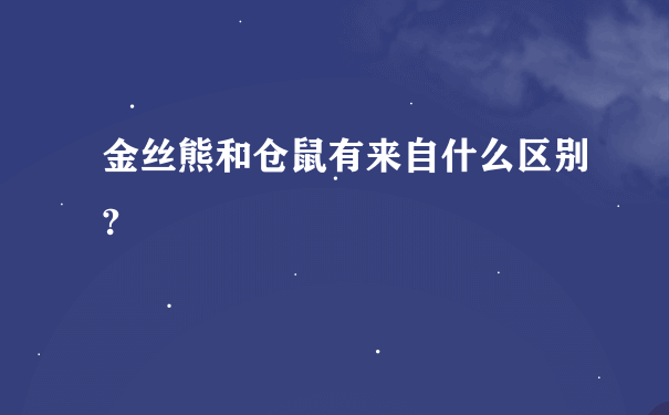 金丝熊和仓鼠有来自什么区别?