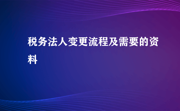 税务法人变更流程及需要的资料