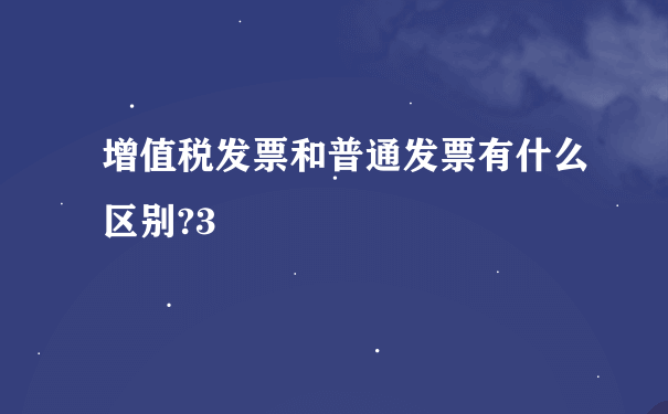 增值税发票和普通发票有什么区别?3