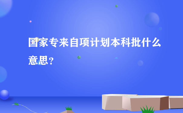 国家专来自项计划本科批什么意思？