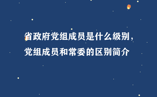 省政府党组成员是什么级别，党组成员和常委的区别简介