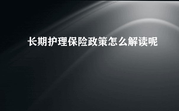 长期护理保险政策怎么解读呢