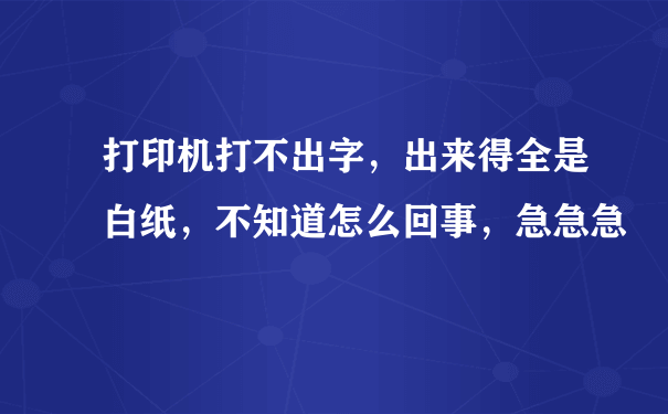 打印机打不出字，出来得全是白纸，不知道怎么回事，急急急