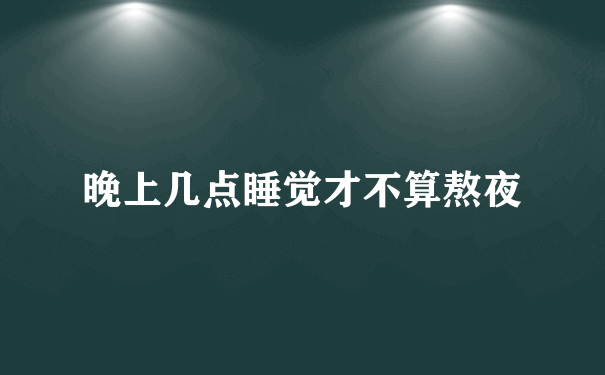 晚上几点睡觉才不算熬夜