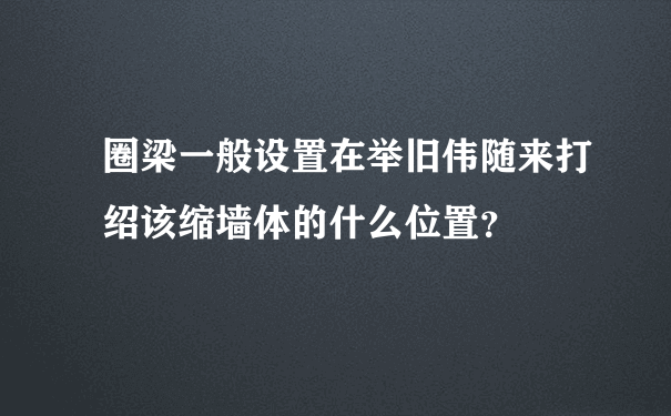 圈梁一般设置在举旧伟随来打绍该缩墙体的什么位置？