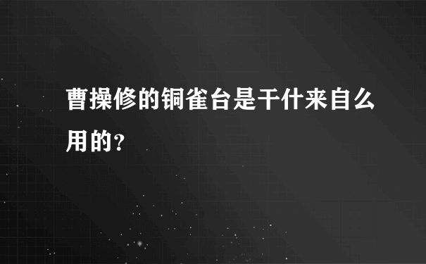 曹操修的铜雀台是干什来自么用的？