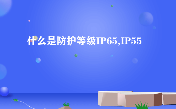 什么是防护等级IP65,IP55