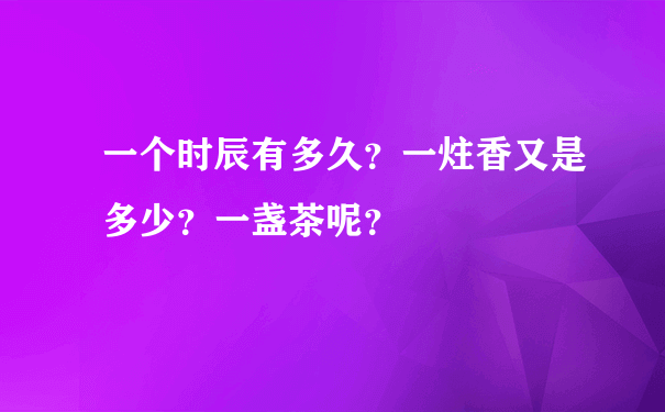 一个时辰有多久？一炷香又是多少？一盏茶呢？