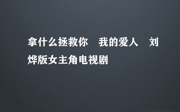 拿什么拯救你 我的爱人 刘烨版女主角电视剧