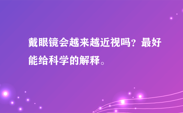 戴眼镜会越来越近视吗？最好能给科学的解释。