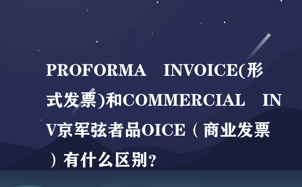 PROFORMA INVOICE(形式发票)和COMMERCIAL INV京军弦者品OICE（商业发票）有什么区别？