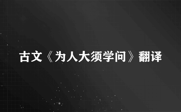 古文《为人大须学问》翻译