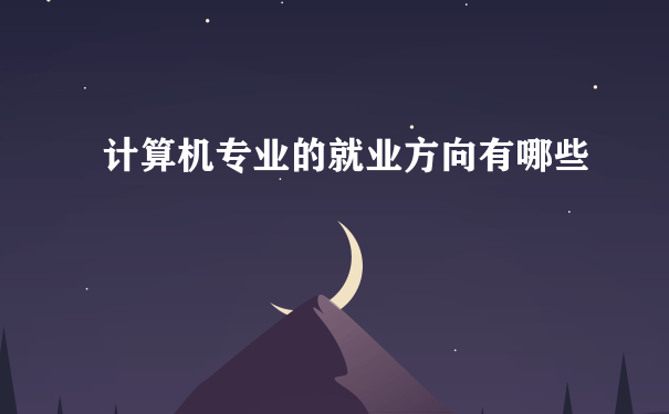 计算机专业的就业方向有哪些