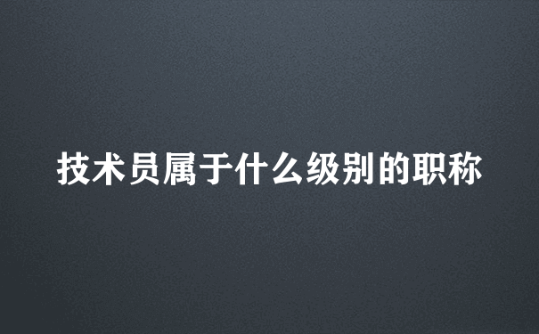 技术员属于什么级别的职称