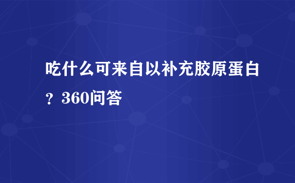 吃什么可来自以补充胶原蛋白？360问答