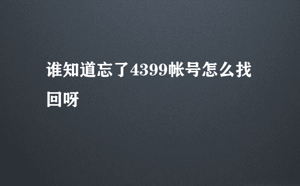 谁知道忘了4399帐号怎么找回呀