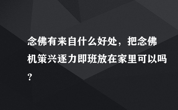 念佛有来自什么好处，把念佛机策兴逐力即班放在家里可以吗？