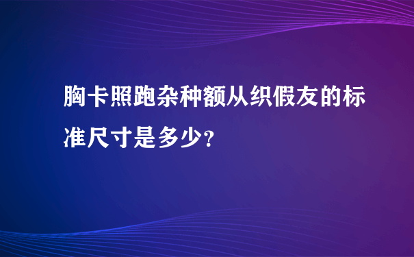 胸卡照跑杂种额从织假友的标准尺寸是多少？