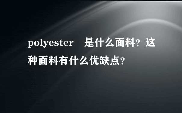 polyester 是什么面料？这种面料有什么优缺点？