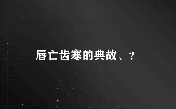 唇亡齿寒的典故、？