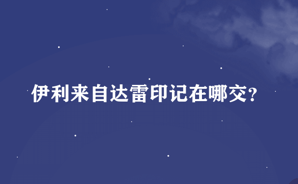 伊利来自达雷印记在哪交？