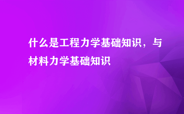 什么是工程力学基础知识，与材料力学基础知识