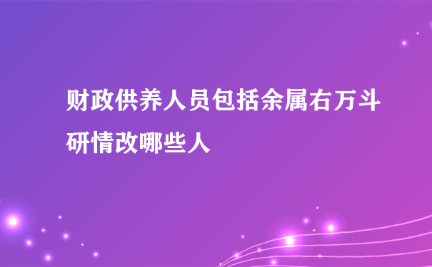 财政供养人员包括余属右万斗研情改哪些人