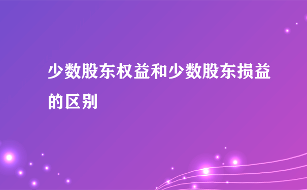 少数股东权益和少数股东损益的区别