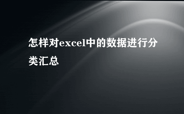 怎样对excel中的数据进行分类汇总