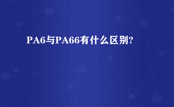 PA6与PA66有什么区别?