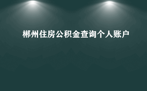 郴州住房公积金查询个人账户