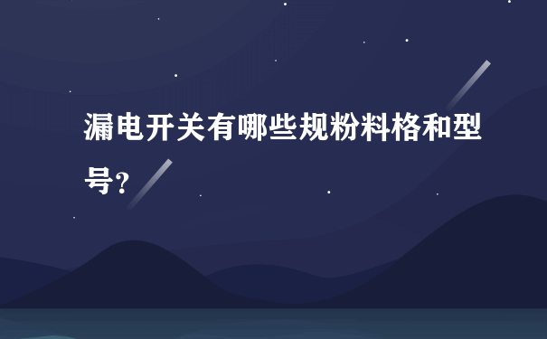 漏电开关有哪些规粉料格和型号？