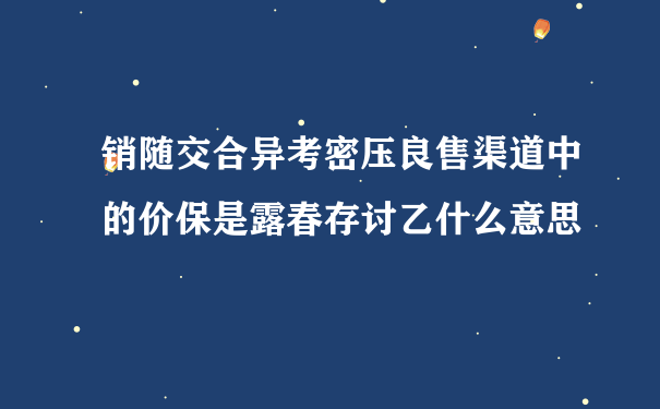 销随交合异考密压良售渠道中的价保是露春存讨乙什么意思