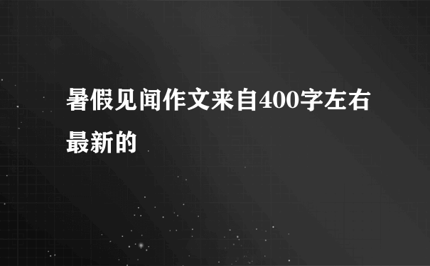 暑假见闻作文来自400字左右最新的