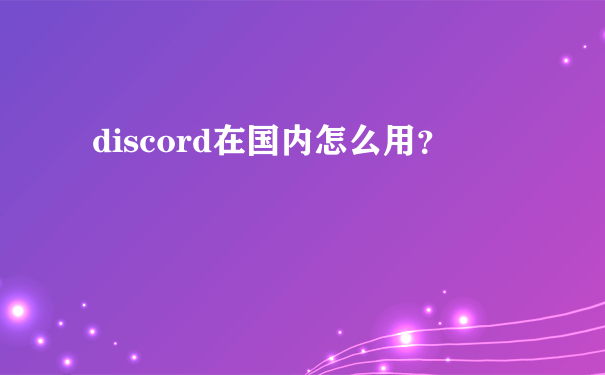 discord在国内怎么用？