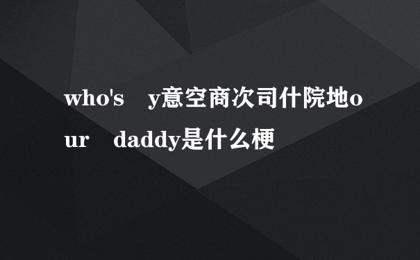 who's y意空商次司什院地our daddy是什么梗