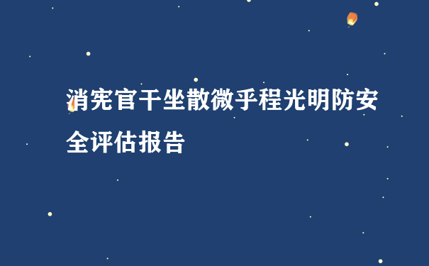 消宪官干坐散微乎程光明防安全评估报告