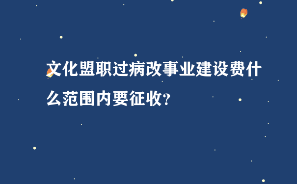 文化盟职过病改事业建设费什么范围内要征收？