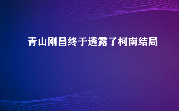 青山刚昌终于透露了柯南结局