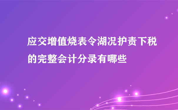 应交增值烧表令湖况护责下税的完整会计分录有哪些