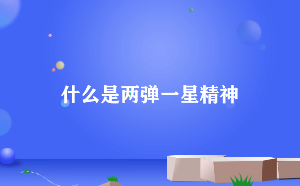 什么是两弹一星精神