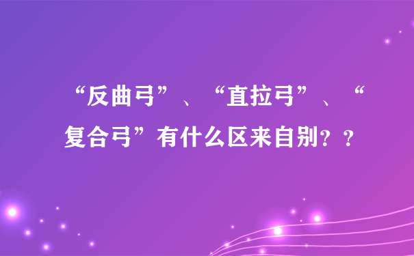 “反曲弓”、“直拉弓”、“复合弓”有什么区来自别？？