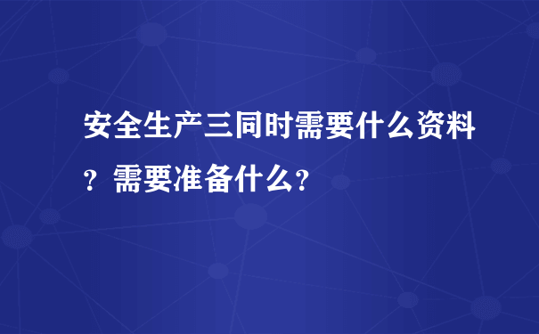 安全生产三同时需要什么资料？需要准备什么？