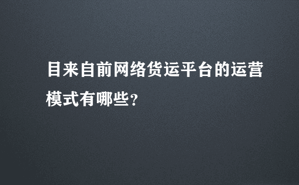 目来自前网络货运平台的运营模式有哪些？