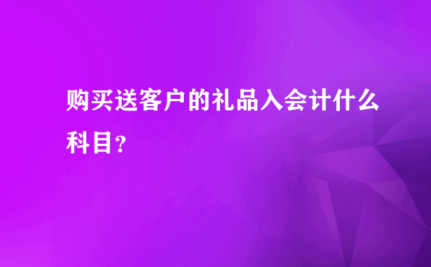 购买送客户的礼品入会计什么科目？