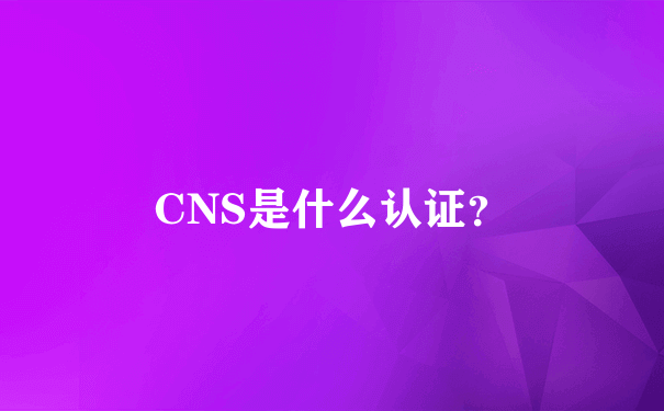 CNS是什么认证？